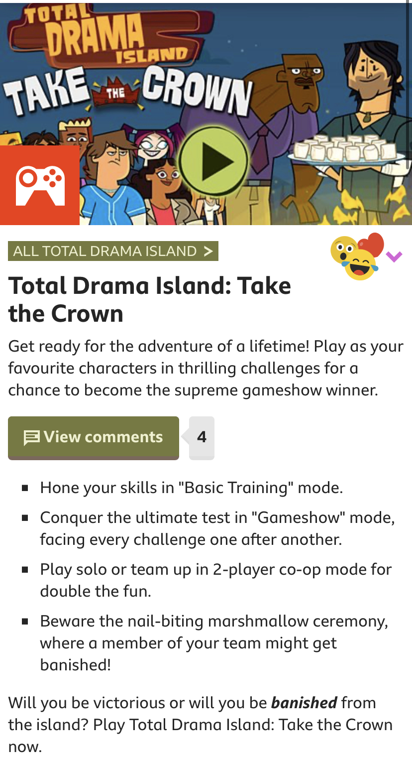 Total Drama Island: Take the Crown  Get ready to be the ultimate winner of Total  Drama Island in this thrilling and challenging gameshow for kids. - CBBC -  BBC
