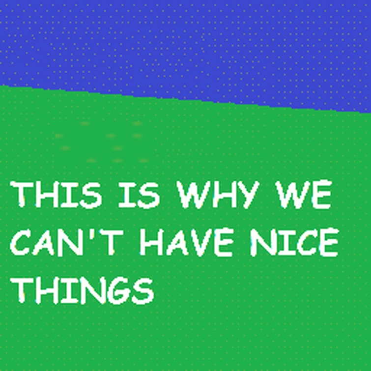 THIS IS WHY WE CANT HAVE NICE THINGS template Fandom