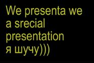 "We presenta we a srecial presentation я шучу)))"