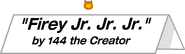 Firey Jr. Jr. Jr.; 144 the Creator