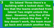 On Island Three there's a building with a locked door. The key that the team snatched from Island Two might unlock the door. If a key doesn't work, the team must go back and snatch another key.