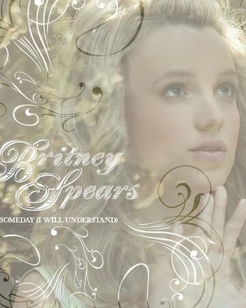 Someday I Will Understand Britney Spears Wiki Fandom
