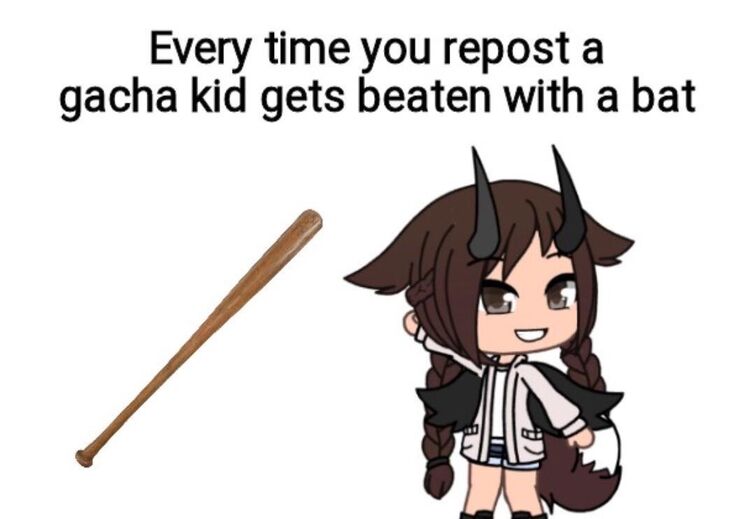 Every time you repost a gacha kid gets beaten with a bat.