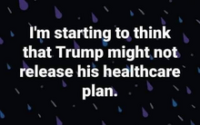 I'm starting to think Trump might not release his healthcare plan