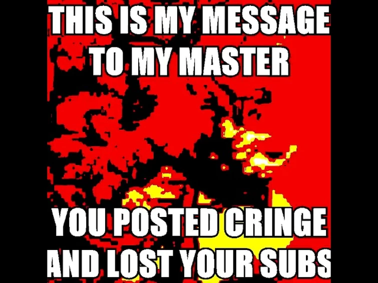 this my message to my master you posted cringe and lost subs