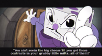 King Dice gets in Cuphead's face and commands him to leave the casino and not return until the contracts are collected.