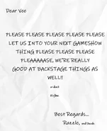 "Dear Vee, PLEASE PLEASE PLEASE PLEASE PLEASE LET US INTO YOUR NEXT GAMESHOW THING PLEASE PLEASE PLEAAAAASE, WE'RE REALLY GOOD AT BACKSTAGE THINGS AS WELL!! or don't it's fine. Best Regards... Razzle, and Dazzle. "