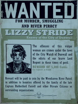 "Wanted for murder, smuggling, and river piracy. Lizzy Stride. Enemy of the City of Dunwall. The offenses of this vulgar woman are crimes under the City Watch of Dunwall and the edicts of our brave Lord Regent in these times of peril. Reward of 5,000 Coins for capture or death. Reward will be paid in coin by the Wrenhaven River Patrol in addition to bounties offered by the family of the late Captain Rutherford Farrell and other Private Citizens or outstanding organizations