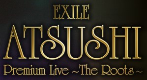 EXILE ATSUSHI Premium Live ~The Roots~ | EXILE TRIBE Wiki | Fandom