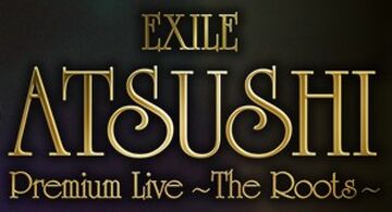 EXILE ATSUSHI Premium Live ~The Roots~ | EXILE TRIBE Wiki | Fandom