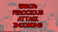 FerociousAttackIncoming.png (46 KB) The error message shown when Ferocious Retrieval Unit intervenes. The error code translates to "YOU WILL NOT GET AWAY WITH THAT".
