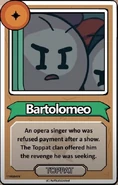 Bartolomeo An opera singer who was refused payment after a show. The Toppat clan offered him the revenge he was seeking. ------------TOPPAT------------