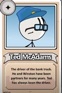 Ted McAdams Bio BtB.png (96 KB) Ted McAdams The driver of the bank truck. He and Winston have been partners for many years. Ted has always been the driver.