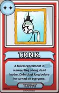 T.R.N.K. A failed experiment in resurrecting a long dead leader. Didn't last long before he turned on everyone. ------------TOPPAT------------