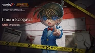 From the outside, he looks like a child, but in actuality he's an absolute genius. His real identity is Shinichi Kudo. Even as a child, his reasoning ability is still excellent! Conan Edogawa will be performed by Detective Orpheus! Stay tuned!
