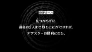 Episode 19 "The Dezastar automatically wins when only two players remain." (見つからずに、最後の2人まで残ることができれば、デザスターの勝利となる。, Mitsukarazu ni, saigo no futari made nokoru koto ga dekireba, Dezasutā no shōri to naru.)
