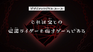 Episode 32 "The purpose of this game is to defeat all Kamen Riders." (これは全ての仮面ライダーを倒すゲームである。, Kore wa subete no Kamen Raidā o taosu gēmudearu.)