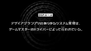 Episode 22 "The Desire Grand Prix's systems are managed via the Game Master's Driver." (デザイアグランプリのあらゆるシステム管理は、ゲームマスターのドライバーによって行われている, Dezaia Guran Puri no arayuru shisutemu kanri wa, gēmumasutā no doraibā ni yotte okonawa rete iru.)