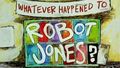 Whatever Happened to... Robot Jones?