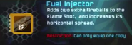 Fuel Injector: "Adds two extra fireballs to the Flame Shot, and increases its horizontal spread."