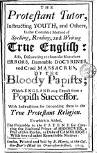 Title page, which is crowded with fonts of varying sizes and shapes, reads "The Protestant Tutor, Instructing YOUTH, and Others, In the Compleat Method of Spelling, Reading, and Writing True English; Also, Discovering to them the Notorious ERRORS, Damnable DOCTRINES, and Cruel MASSACRES, of the Bloddy Papists; Which England may Expect from a Popish Successor. With Instructions for Grounding them in the True Protestant Religion