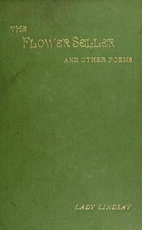 Lady Lindsay (1844-1912), The Flower Seller, and other poems. London & New York: Longmans Green, 1896. Courtesy Internet Archive.