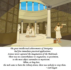 Απόφθεγμα  

Here clearly were the seeds of the modern world. What prevented them from taking root and flourishing? Why instead did the West slumber through a thousand years of darkness until Columbus and Copernicus and their contemporaries rediscovered the work done in Alexandria? I cannot give you a simple answer. But I do know this: there is no record, in the entire history of the Library, that any of its illustrious scientists and scholars ever seriously challenged the political, economic and religious assumptions of their society. The permanence of the stars was questioned; the justice of slavery was not. Science and learning in general were the preserve of a privileged few. The vast population of the city had not the vaguest notion of the great discoveries taking place within the Library. New findings were not explained or popularized. The research benefited them little. Discoveries in mechanics and steam technology were applied mainly to the perfection of weapons, the encouragement of superstition, the amusement of kings. The scientists never grasped the potential of machines to free people. The great intellectual achievements of antiquity had few immediate practical applications. Science never captured the imagination of the multitude. There was no counterbalance to stagnation, to pessimism, to the most abject surrenders to mysticism. When, at long last, the mob came to burn the Library down, there was nobody to stop them