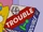 Trouble