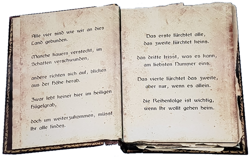 Alle vier sind wie wir an dies Land gebunden. Manche kauern versteckt, im Schatten verschwunden, Wandere richten sich auf, blicken aus der Höhe herab. Zwar lebt keiner hier im heiligen Hügelgrab, doch um weiterzukommen, müsst Ihr alle finden. Das erste fürchtet alle, das zweite fürchtet keins. das dritte frisst, was es kann, am liebsten Nummer eins. Das vierte fürchtet das zweite, aber nur, wenn es allein, die Reihenfolge ist wichtig, wenn Ihr wollt gehen heim.