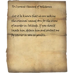 To Current Steward of Whiterun / Let it be known that we are seeking the criminal named Arn for the crime of murder in Solitude. If you should locate him, detain him and contact me by courier as soon as possible.