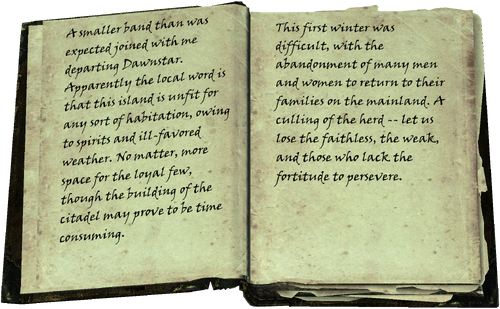 A smaller band than was expected joined with me departing Dawnstar. Apparently the local word is that this island is unfit for any sort of habitation, owing to spirits and ill-favored weather. No matter, more space for the loyal few, though the building of the citadel may prove to be time consuming. / This first winter was difficult, with the abandonment of many men and women to return to their families on the mainland. A culling of the herd -- let us lose the faithless, the weak, and those who lack the fortitude to persevere.