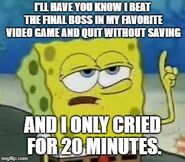 Spongebob explaining that he beat the final boss in his favorite video game but quit and forgot to save, and he only cried for 20 minutes.