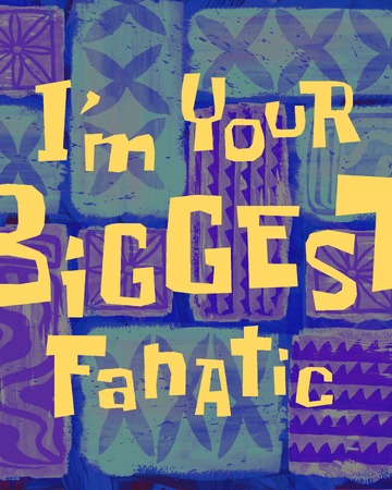 I'm Your Biggest Fanatic | Encyclopedia SpongeBobia | Fandom