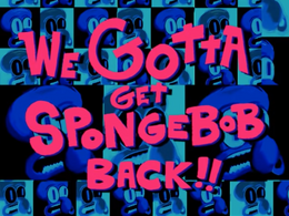 Title card - WE GOTTA GET SPONGEBOB BACK