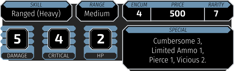 Skill Ranged (Heavy) Range Medium Encumbrance 4 Price 500 Rarity 7 Damage 5 Critical Rating 4 Hard Points 2 Special Cumbersome 3, Limited Ammo 1, Pierce 1, Vicious 2
