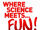Where Science Meets... Fun!