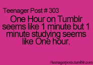 Teenager Post #303: One Hour on Tumblr seems like 1 minute but 1 minute studying seems like One hour.