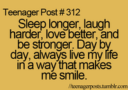 Teenager Post #312: Sleep longer, laugh harder, love better, and be stronger. Day by day, always live my life in a way that makes me smile.