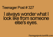 Teenager Post #327: I always wonder what I look like from someone else's eyes.