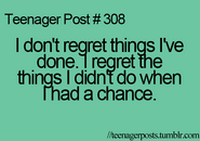 Teenager Post #308: I don't regret things I've done. I regret the things I didn't do when I had a chance.