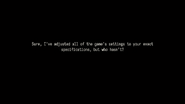 Sure, I've adjusted all of the game's settings to your exact specifications, but who hasn't?