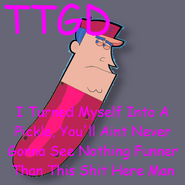 "TTGD - I Turned Myself Into A Pickle, You'll Aint Never Gonna See Nothing Funner Than This Shit Here Man.png"