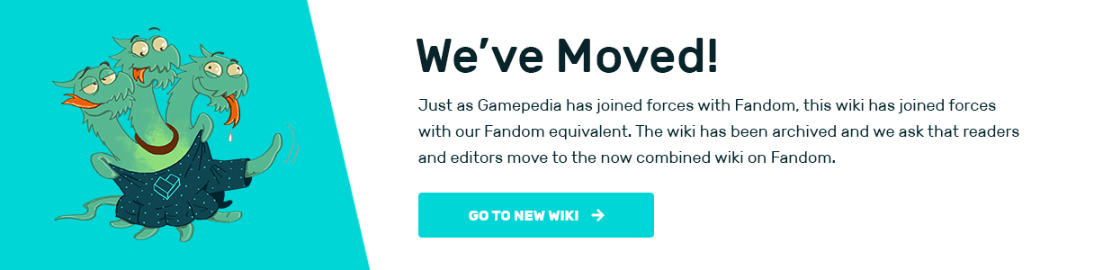 We've Moved! Just as Gamepedia has joined forces with Fandom, this wiki had joined forces with our Fandom equivalent. The wiki has been archived and we ask that readers and editors move to the now combined wiki on Fandom. Click to go to the new wiki.