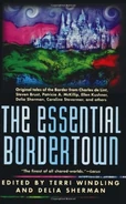4. The Essential Bordertown (1998 — Borderland series #4) by Terri Windling (Editor), Delia Sherman (editor & author), Charles de Lint, Steven Brust, Patricia A. McKillip, Ellen Kushner