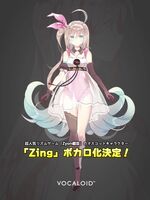 Zing Company: aquatrax (EXIT TUNES) Voicebank: Feminine; Japanese, Chinese, English Description: Zing is an assumed-cancelled VOCALOID4. She was originally a mascot for the rhythm game Zyon. She is an emotional AI program built by the human race.