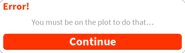 ErrorBeOnPlot.png (10 KB) An error for when a player tries to do something (such as using Build Mode) that requires them to be on a plot,