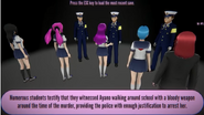 Numerous Students report to the police about witnessing Ayano walking around with the weapon and covered with blood, resulting the police arresting Ayano.