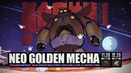 Neo Golden Mecha From November 28, 2025 to December 29, 2025 (3 weeks3 weeks3 weeks, 2 days, 14 hours, 55 minutes, 42 seconds remaining)([AS][AS]Asia and TW, HK, MO servers (GMT+8) 3 weeks3 weeks3 weeks, 2 days, 1 hour, 55 minutes, 42 seconds remaining) ([EU][EU]Europe server (GMT+1) 3 weeks3 weeks3 weeks, 2 days, 8 hours, 55 minutes, 42 seconds remaining) ([NA][NA]America server (GMT-5) 3 weeks3 weeks3 weeks, 2 days, 14 hours, 55 minutes, 42 seconds remaining)